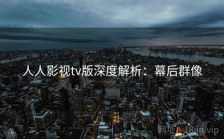 人人影视tv版深度解析：幕后群像
