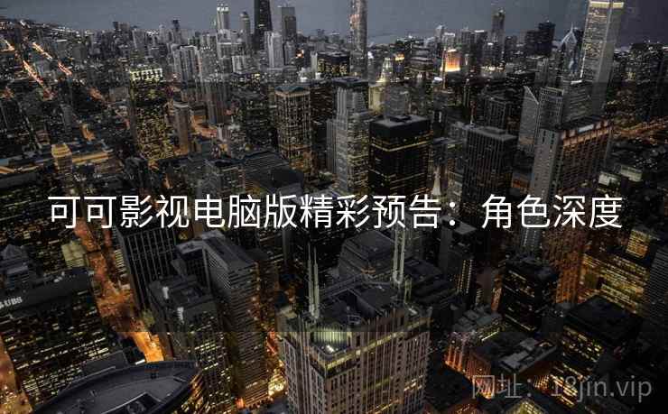 可可影视电脑版精彩预告：角色深度