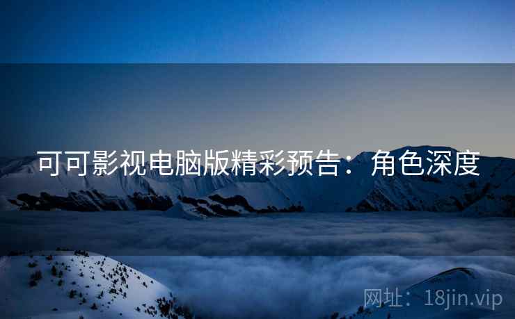 可可影视电脑版精彩预告：角色深度