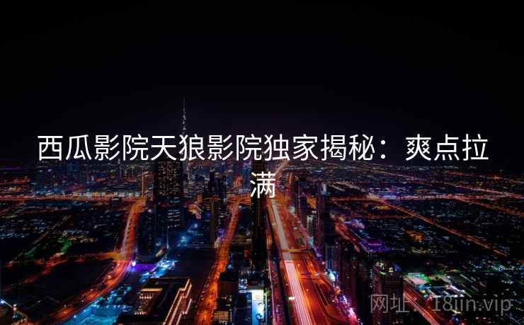 西瓜影院天狼影院独家揭秘：爽点拉满
