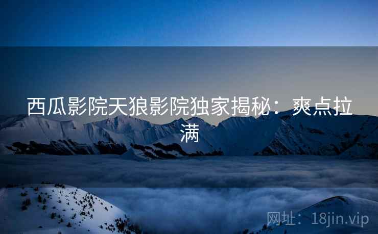 西瓜影院天狼影院独家揭秘：爽点拉满