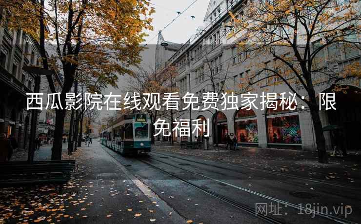 西瓜影院在线观看免费独家揭秘：限免福利