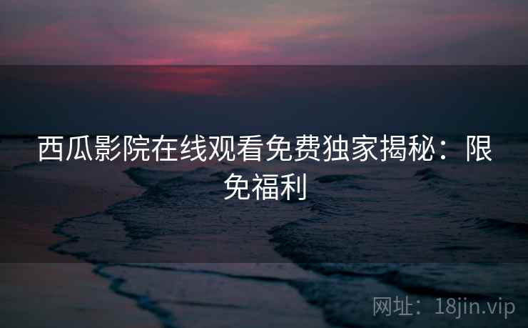 西瓜影院在线观看免费独家揭秘：限免福利