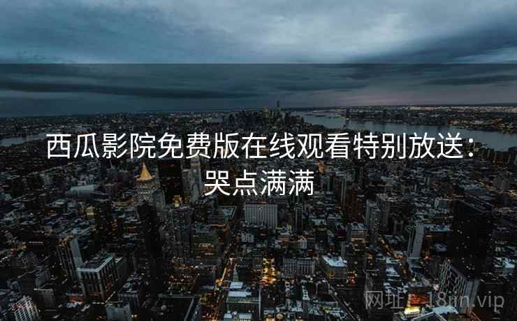 西瓜影院免费版在线观看特别放送：哭点满满