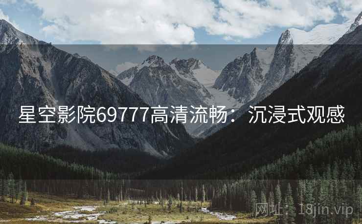 星空影院69777高清流畅：沉浸式观感