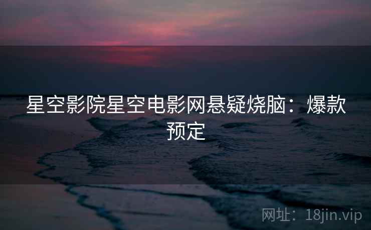 星空影院星空电影网悬疑烧脑：爆款预定