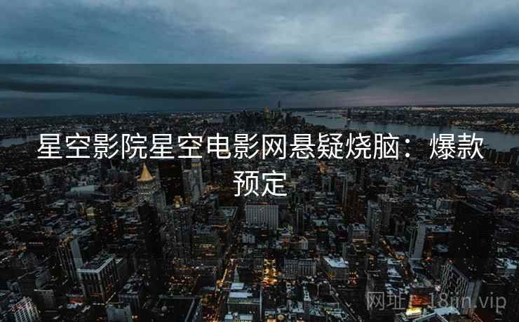 星空影院星空电影网悬疑烧脑：爆款预定