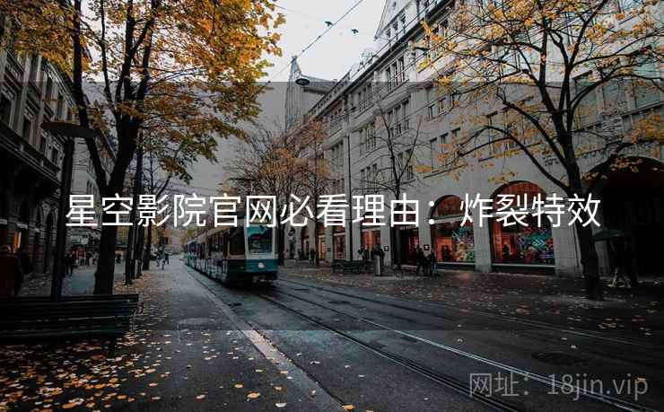 星空影院官网必看理由：炸裂特效