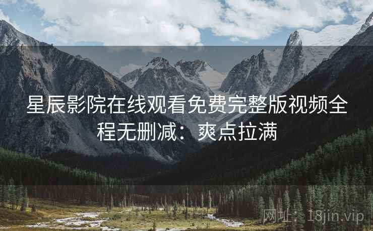 星辰影院在线观看免费完整版视频全程无删减：爽点拉满