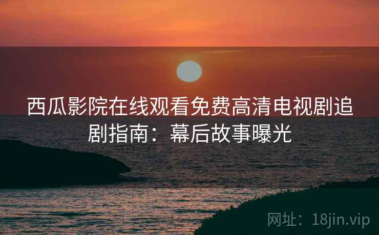 西瓜影院在线观看免费高清电视剧追剧指南：幕后故事曝光