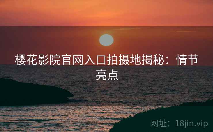 樱花影院官网入口拍摄地揭秘：情节亮点