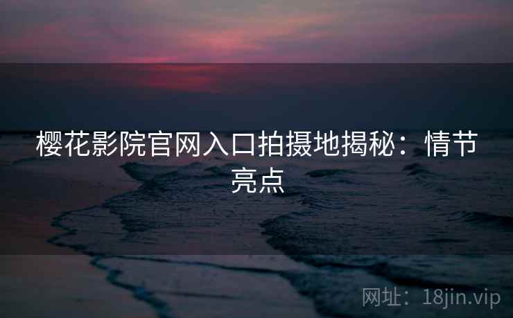 樱花影院官网入口拍摄地揭秘：情节亮点