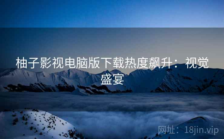 柚子影视电脑版下载热度飙升：视觉盛宴