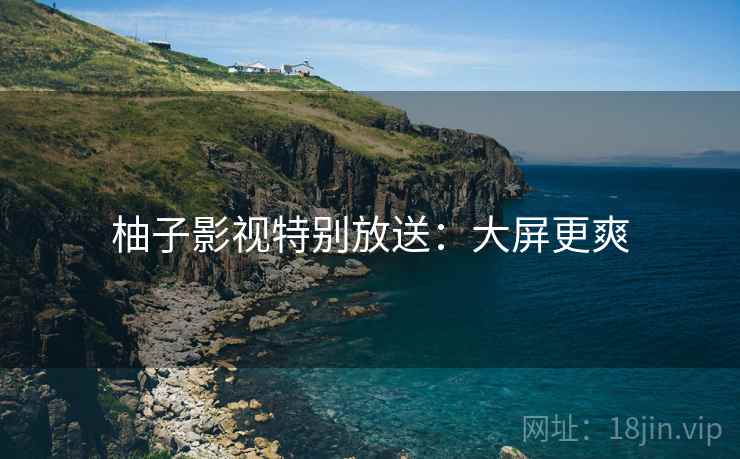 柚子影视特别放送：大屏更爽