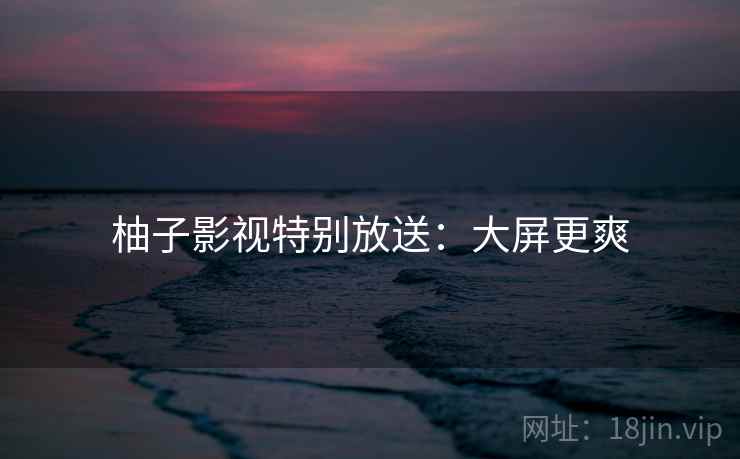 柚子影视特别放送：大屏更爽
