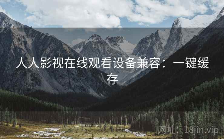 人人影视在线观看设备兼容：一键缓存