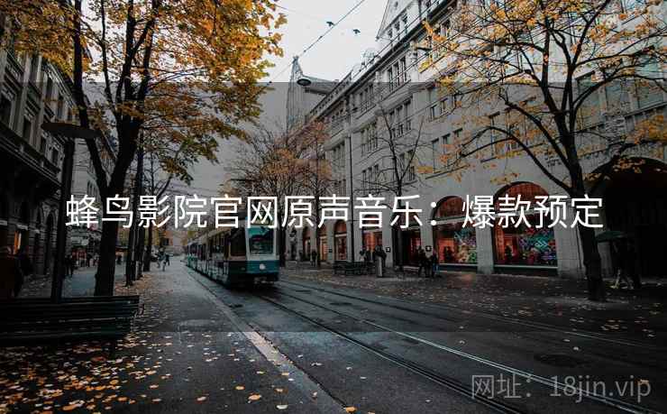 蜂鸟影院官网原声音乐：爆款预定