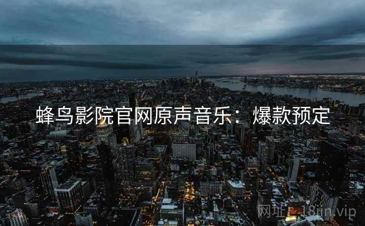 蜂鸟影院官网原声音乐：爆款预定