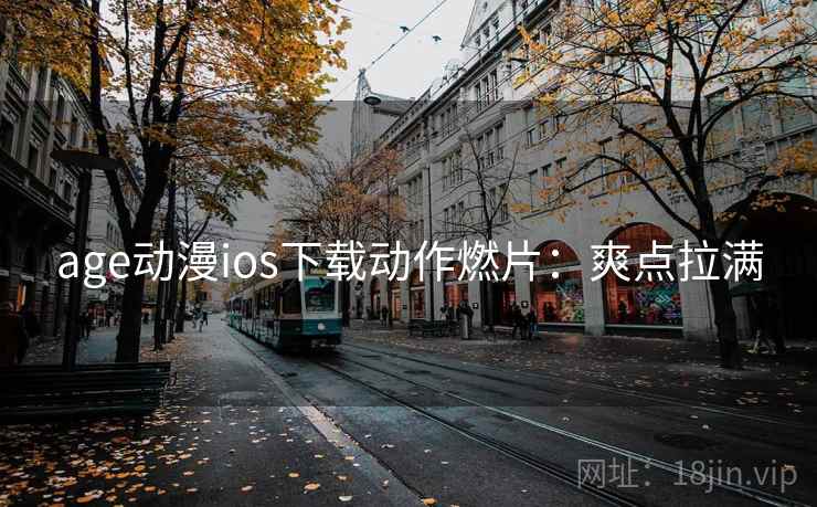 age动漫ios下载动作燃片：爽点拉满