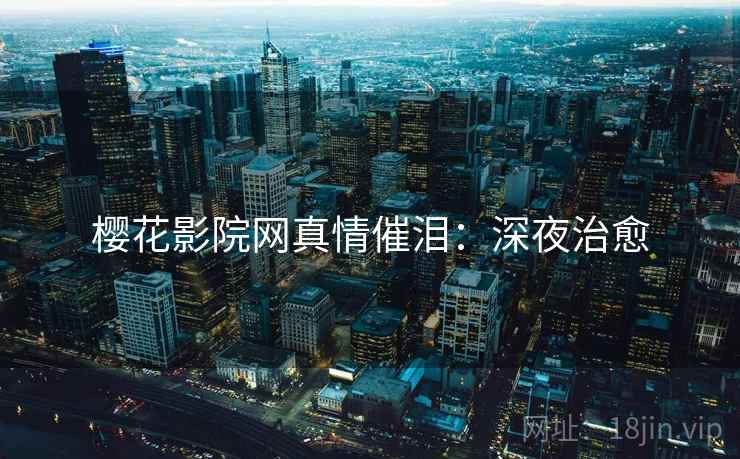樱花影院网真情催泪：深夜治愈