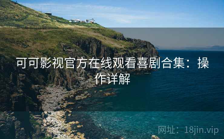 可可影视官方在线观看喜剧合集：操作详解