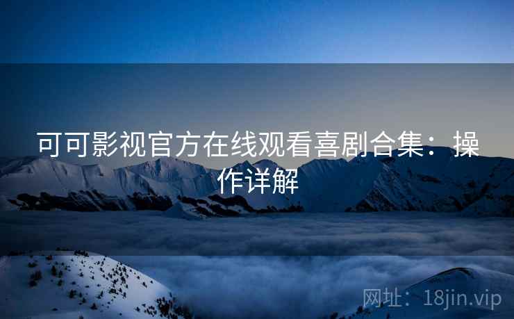 可可影视官方在线观看喜剧合集：操作详解