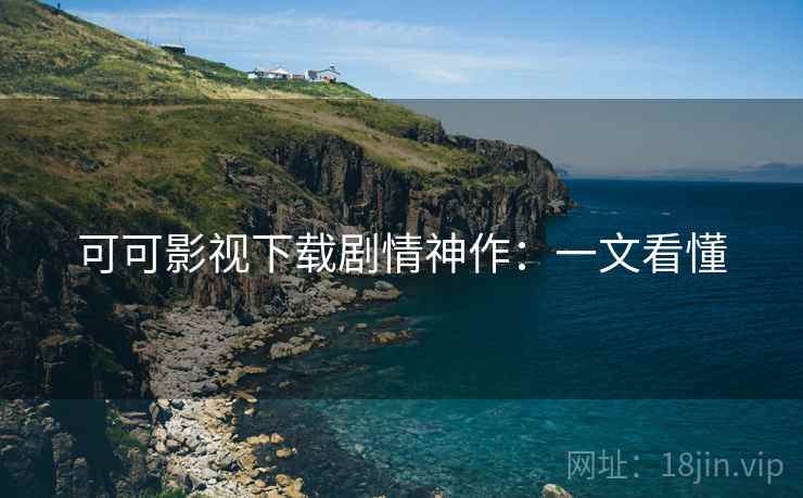 可可影视下载剧情神作：一文看懂