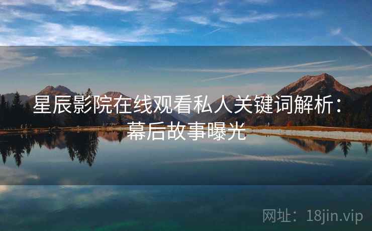 星辰影院在线观看私人关键词解析：幕后故事曝光