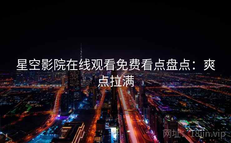 星空影院在线观看免费看点盘点：爽点拉满