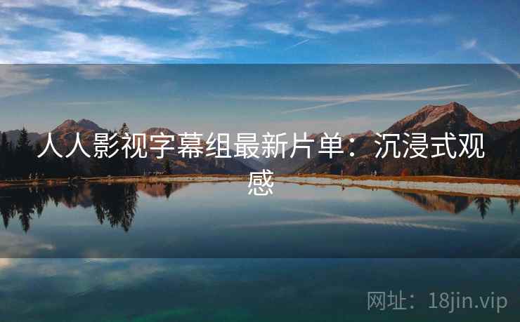 人人影视字幕组最新片单:沉浸式观感 人人影视字幕组最新片单:沉浸式观感