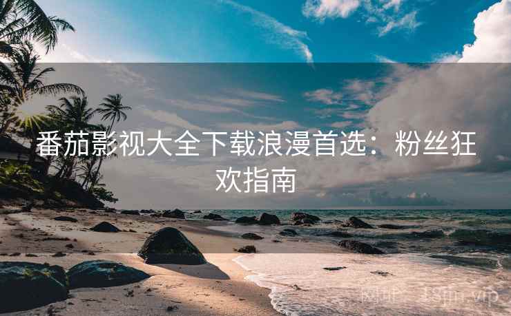 番茄影视大全下载浪漫首选：粉丝狂欢指南
