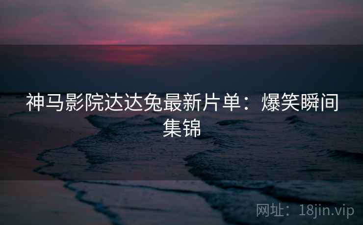 神马影院达达兔最新片单：爆笑瞬间集锦