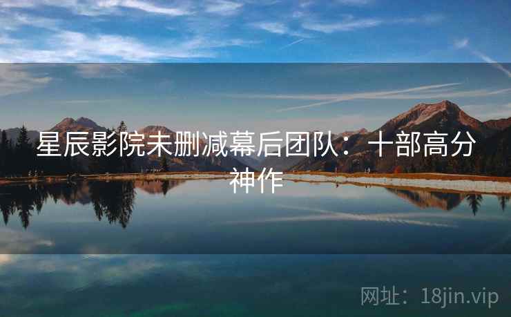 星辰影院未删减幕后团队：十部高分神作