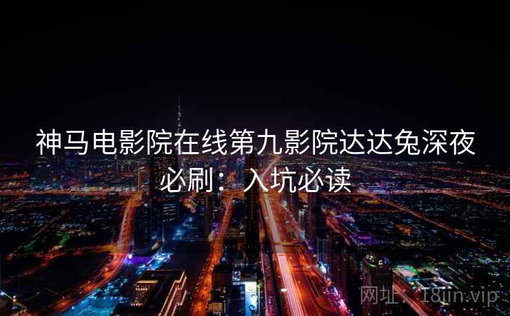 神马电影院在线第九影院达达兔深夜必刷：入坑必读