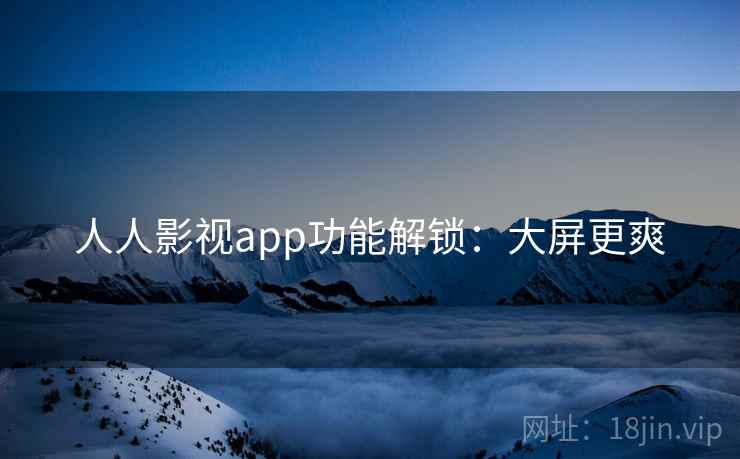 人人影视app功能解锁:大屏更爽 人人影视app功能解锁:大屏更爽
