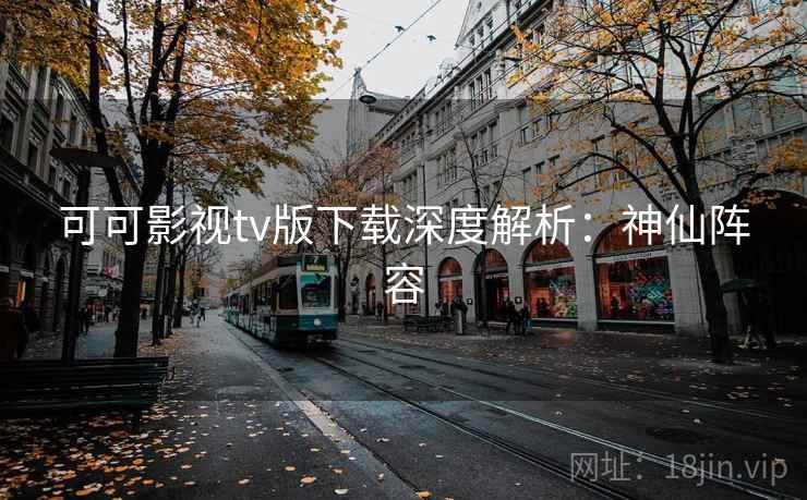 可可影视tv版下载深度解析：神仙阵容