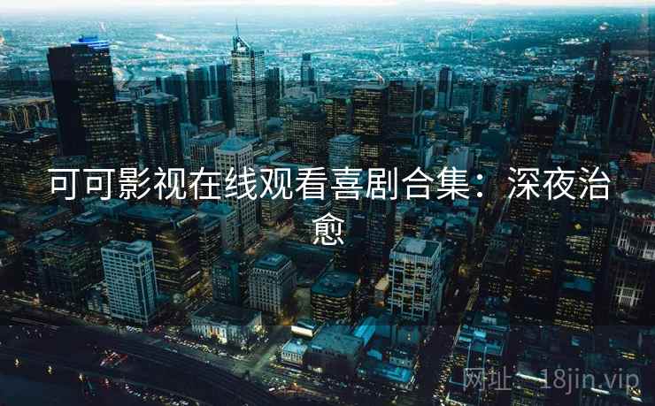 可可影视在线观看喜剧合集：深夜治愈