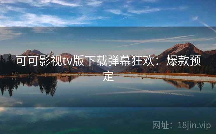 可可影视tv版下载弹幕狂欢：爆款预定