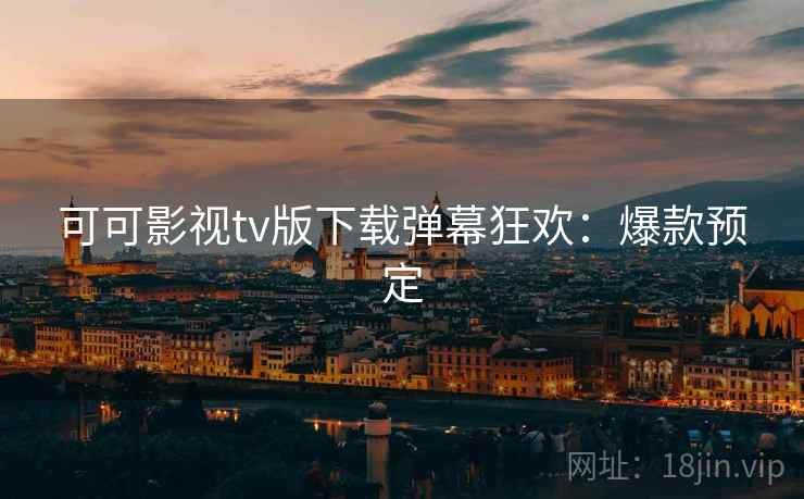 可可影视tv版下载弹幕狂欢：爆款预定