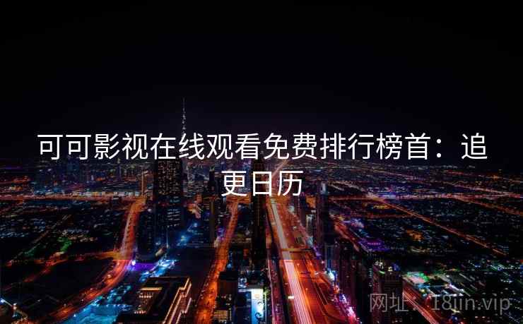 可可影视在线观看免费排行榜首:追更日历 可可影视在线观看免费排行榜首:追更日历