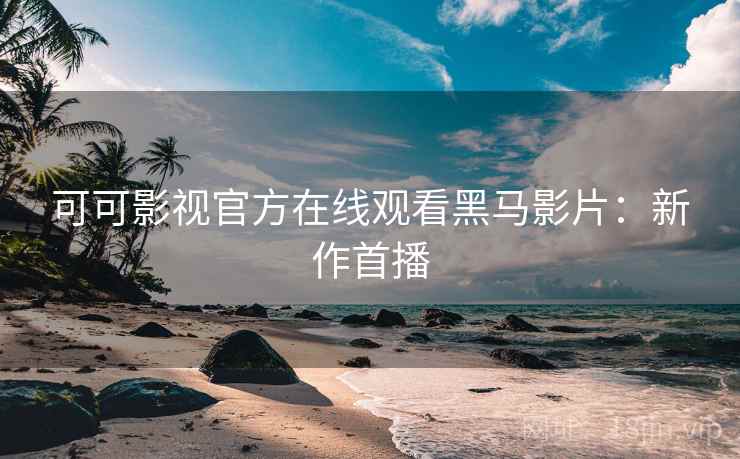 可可影视官方在线观看黑马影片：新作首播