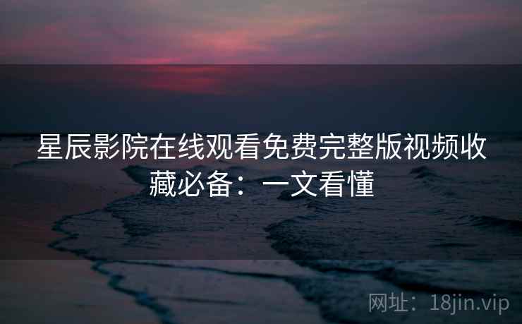 星辰影院在线观看免费完整版视频收藏必备：一文看懂