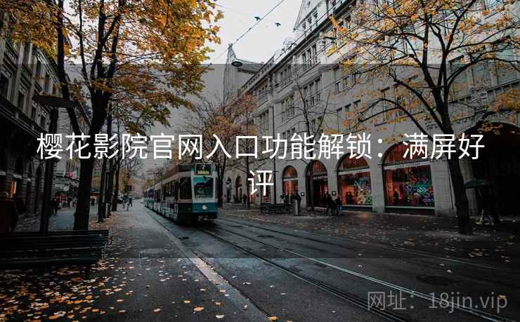 樱花影院官网入口功能解锁：满屏好评