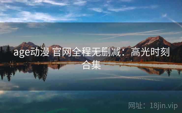 age动漫 官网全程无删减:高光时刻合集 age动漫 官网全程无删减:高光时刻合集