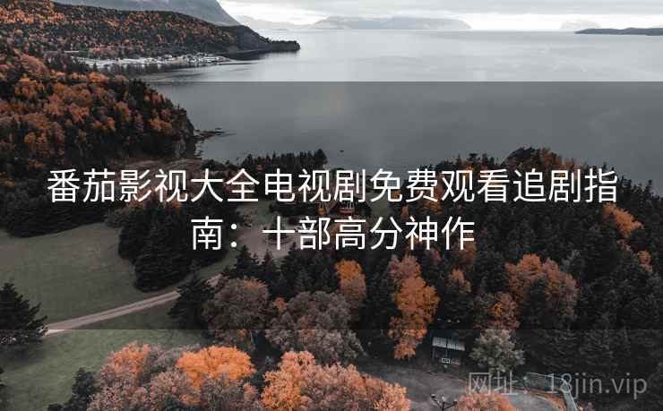 番茄影视大全电视剧免费观看追剧指南：十部高分神作