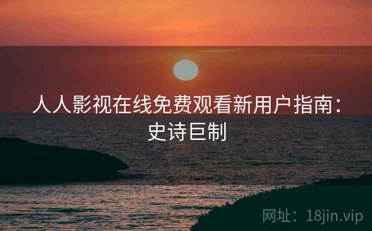 人人影视在线免费观看新用户指南：史诗巨制