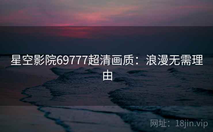 星空影院69777超清画质:浪漫无需理由 星空影院69777超清画质:浪漫无需理由